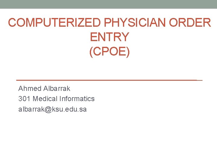 COMPUTERIZED PHYSICIAN ORDER ENTRY (CPOE) Ahmed Albarrak 301 Medical Informatics albarrak@ksu. edu. sa 