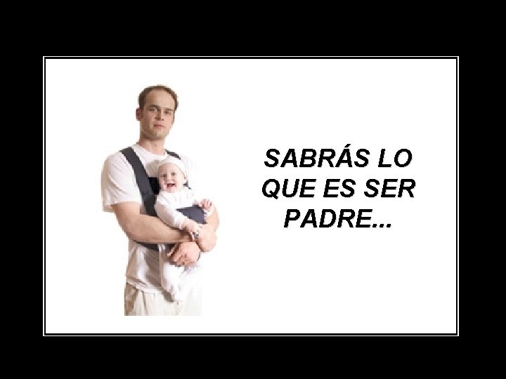 SABRÁS LO QUE ES SER PADRE. . . 