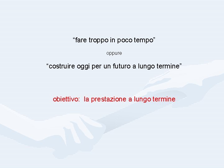 “fare troppo in poco tempo” oppure “costruire oggi per un futuro a lungo termine”