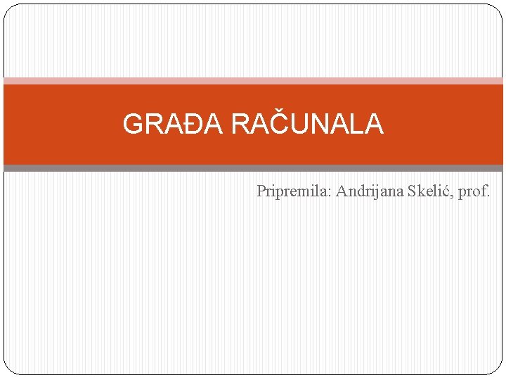 GRAĐA RAČUNALA Pripremila: Andrijana Skelić, prof. 