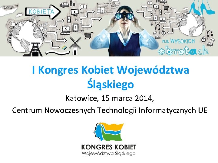 I Kongres Kobiet Województwa Śląskiego Katowice, 15 marca 2014, Centrum Nowoczesnych Technologii Informatycznych UE