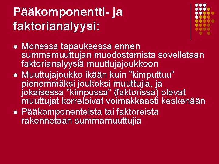 Pääkomponentti- ja faktorianalyysi: l l l Monessa tapauksessa ennen summamuuttujan muodostamista sovelletaan faktorianalyysiä muuttujajoukkoon Pääkomponentti- ja faktorianalyysi: l l l Monessa tapauksessa ennen summamuuttujan muodostamista sovelletaan faktorianalyysiä muuttujajoukkoon