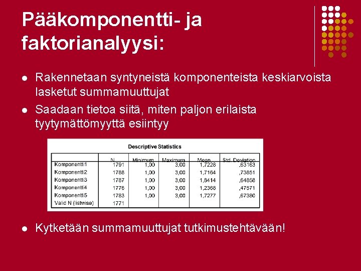 Pääkomponentti- ja faktorianalyysi: l l l Rakennetaan syntyneistä komponenteista keskiarvoista lasketut summamuuttujat Saadaan tietoa Pääkomponentti- ja faktorianalyysi: l l l Rakennetaan syntyneistä komponenteista keskiarvoista lasketut summamuuttujat Saadaan tietoa