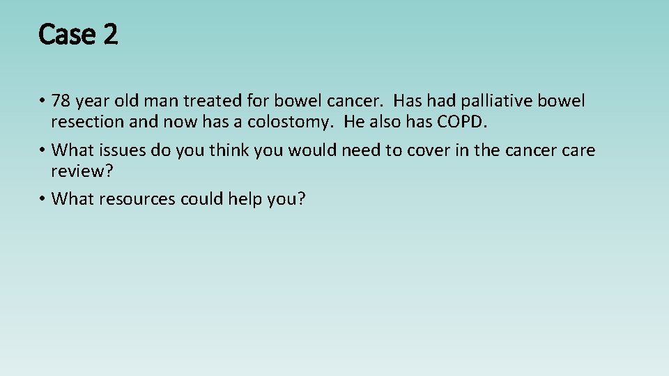 Case 2 • 78 year old man treated for bowel cancer. Has had palliative