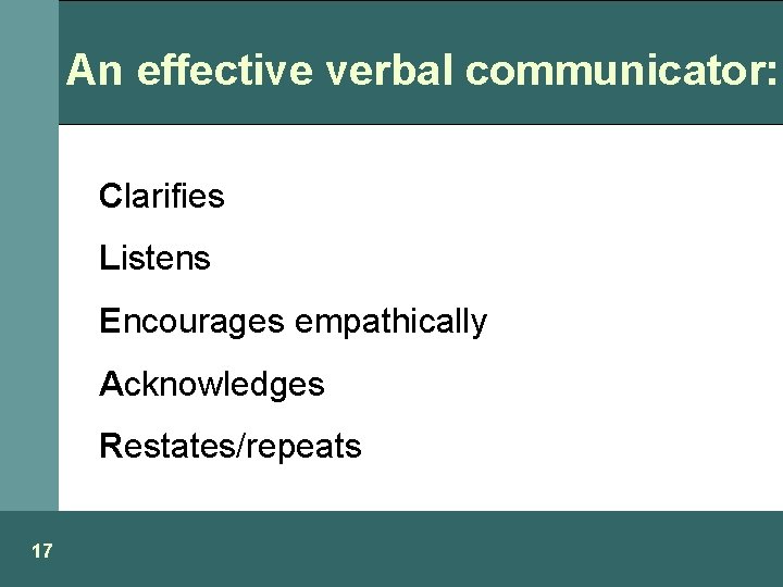 An effective verbal communicator: Clarifies Listens Encourages empathically Acknowledges Restates/repeats 17 