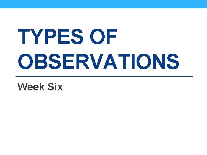 TYPES OF OBSERVATIONS Week Six 