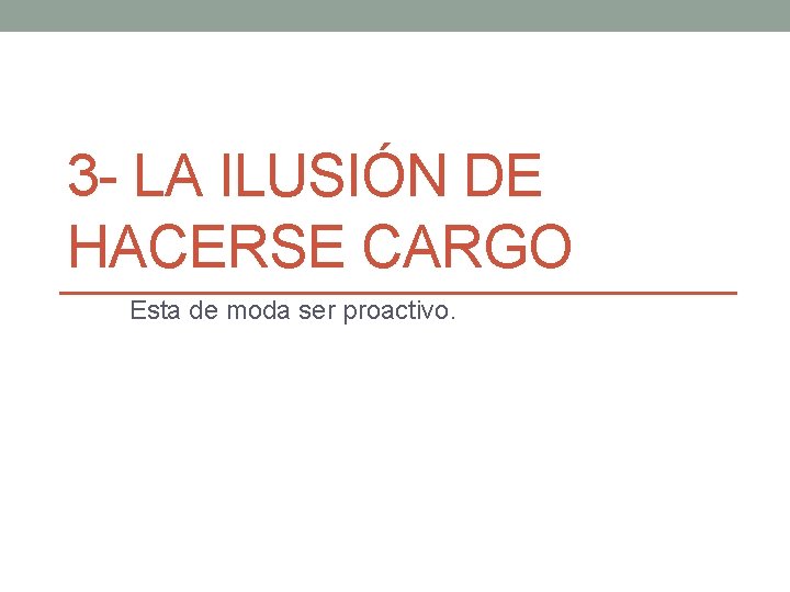 3 - LA ILUSIÓN DE HACERSE CARGO Esta de moda ser proactivo. 