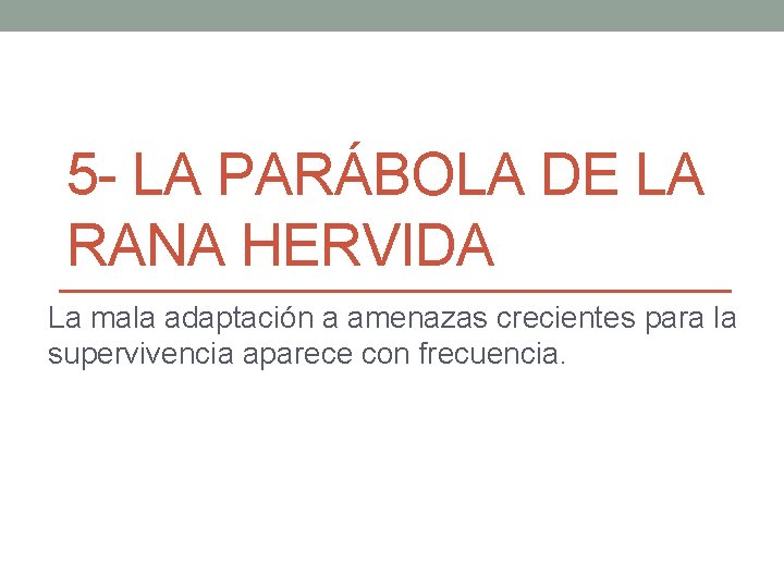 5 - LA PARÁBOLA DE LA RANA HERVIDA La mala adaptación a amenazas crecientes