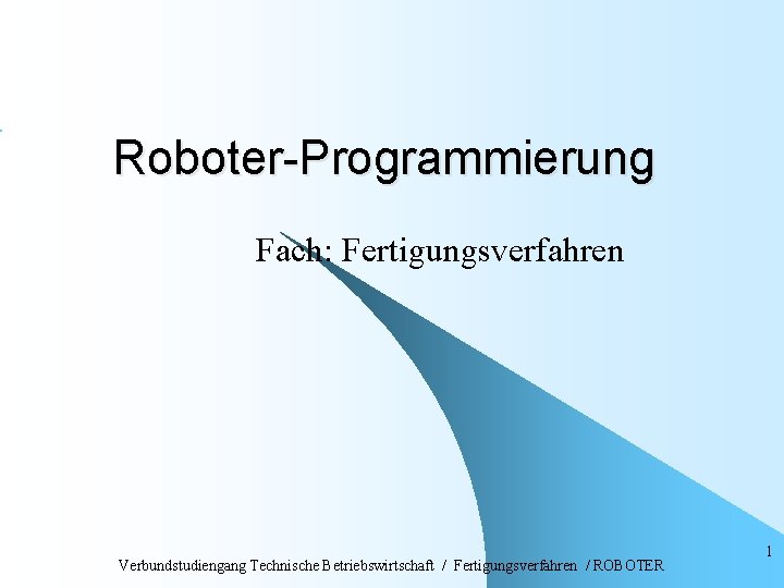 Roboter-Programmierung Fach: Fertigungsverfahren Verbundstudiengang Technische Betriebswirtschaft / Fertigungsverfahren / ROBOTER 1 