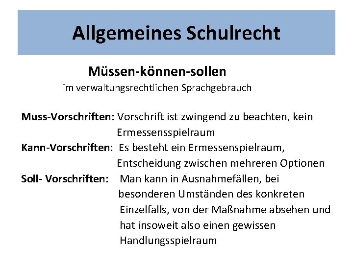 Allgemeines Schulrecht Müssen-können-sollen im verwaltungsrechtlichen Sprachgebrauch Muss-Vorschriften: Vorschrift ist zwingend zu beachten, kein Ermessensspielraum