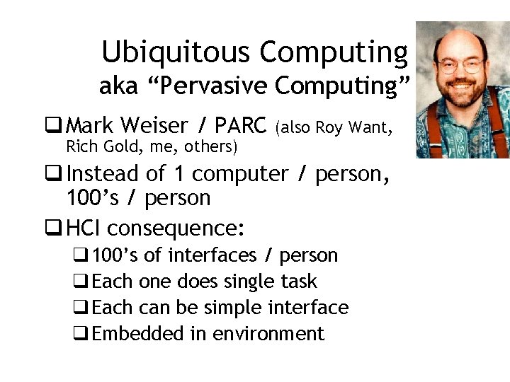 Ubiquitous Computing aka “Pervasive Computing” q Mark Weiser / PARC (also Roy Want, Rich