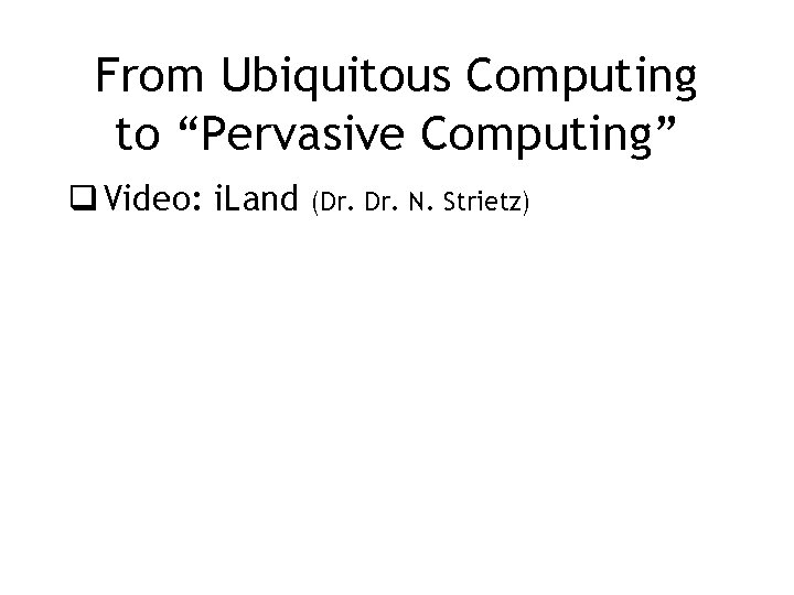 From Ubiquitous Computing to “Pervasive Computing” q Video: i. Land (Dr. N. Strietz) 