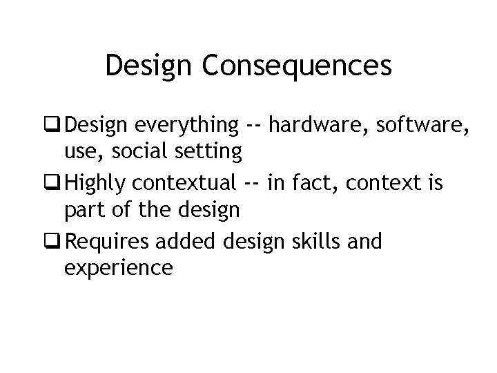Design Consequences q Design everything -- hardware, software, use, social setting q Highly contextual