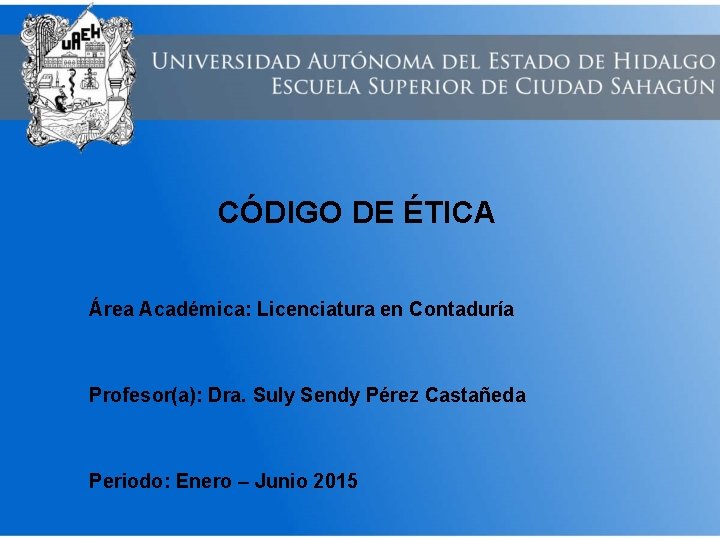 CÓDIGO DE ÉTICA Área Académica: Licenciatura en Contaduría Profesor(a): Dra. Suly Sendy Pérez Castañeda