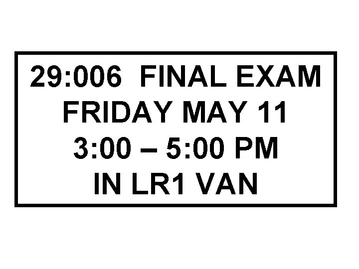 29: 006 FINAL EXAM FRIDAY MAY 11 3: 00 – 5: 00 PM IN 29: 006 FINAL EXAM FRIDAY MAY 11 3: 00 – 5: 00 PM IN