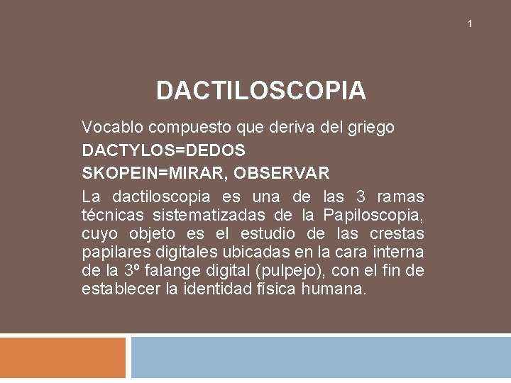1 DACTILOSCOPIA Vocablo compuesto que deriva del griego DACTYLOS=DEDOS SKOPEIN=MIRAR, OBSERVAR La dactiloscopia es