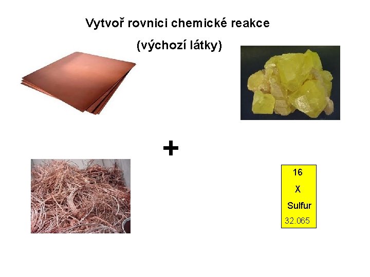 Vytvoř rovnici chemické reakce (výchozí látky) + 16 X Sulfur 32. 065 