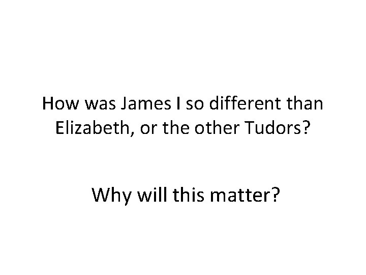 How was James I so different than Elizabeth, or the other Tudors? Why will