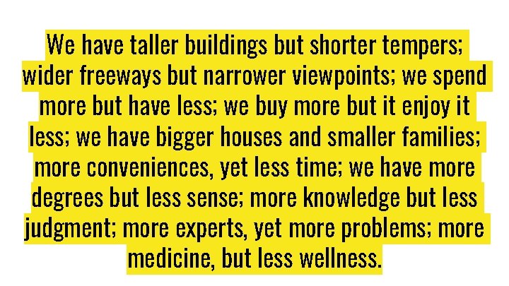 We have taller buildings but shorter tempers; wider freeways but narrower viewpoints; we spend We have taller buildings but shorter tempers; wider freeways but narrower viewpoints; we spend