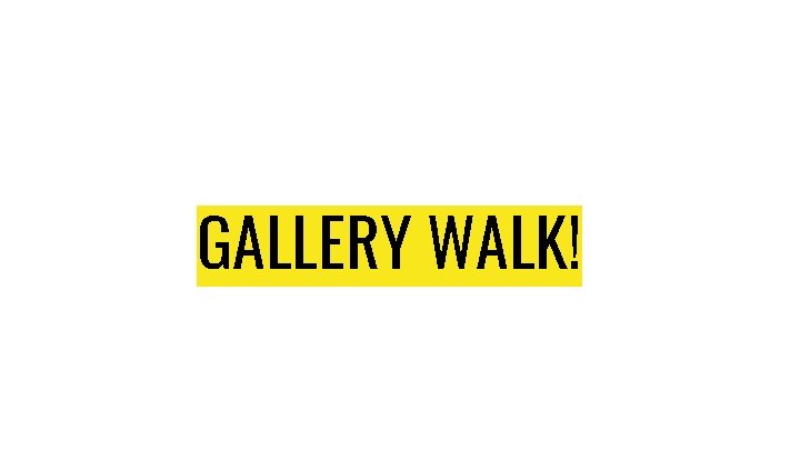 GALLERY WALK! GALLERY WALK!