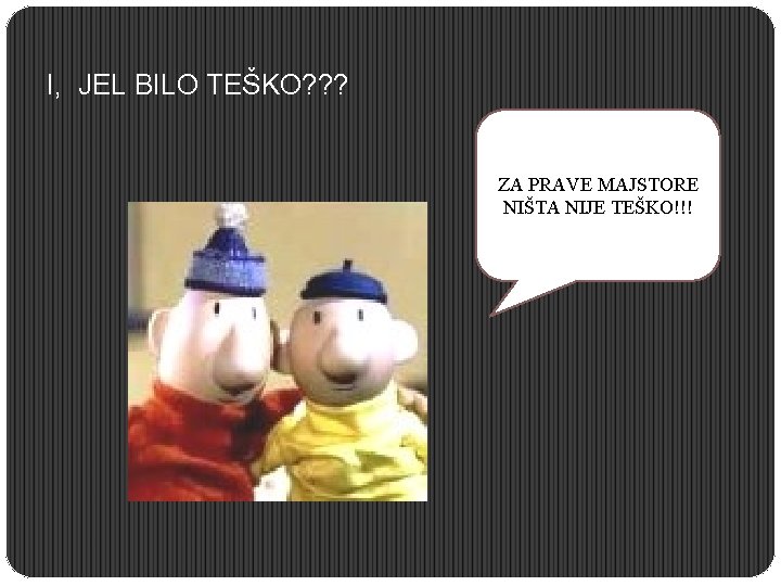 I, JEL BILO TEŠKO? ? ? ZA PRAVE MAJSTORE NIŠTA NIJE TEŠKO!!! 