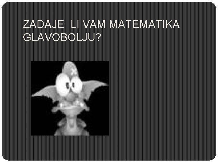 ZADAJE LI VAM MATEMATIKA GLAVOBOLJU? 