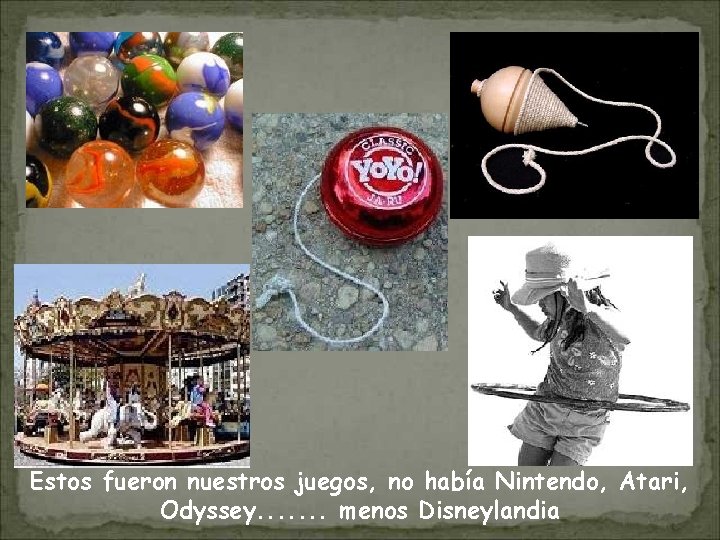 Estos fueron nuestros juegos, no había Nintendo, Atari, Odyssey. . . . menos Disneylandia