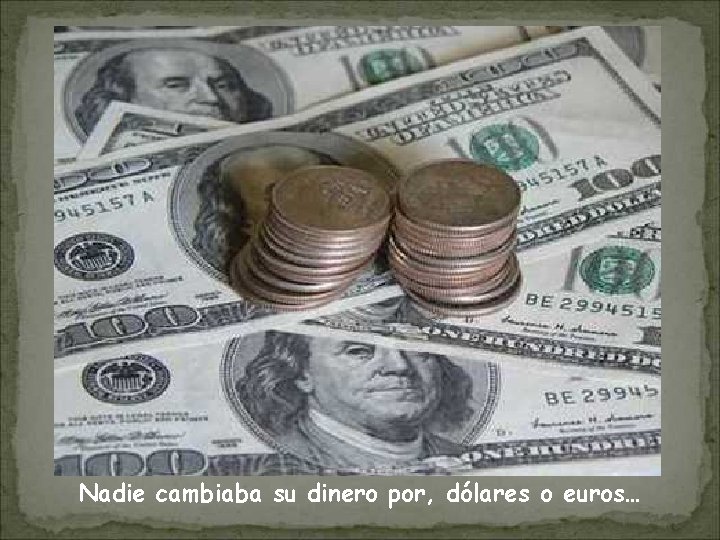Nadie cambiaba su dinero por, dólares o euros… 