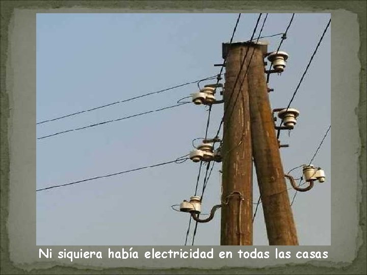 Ni siquiera había electricidad en todas las casas 