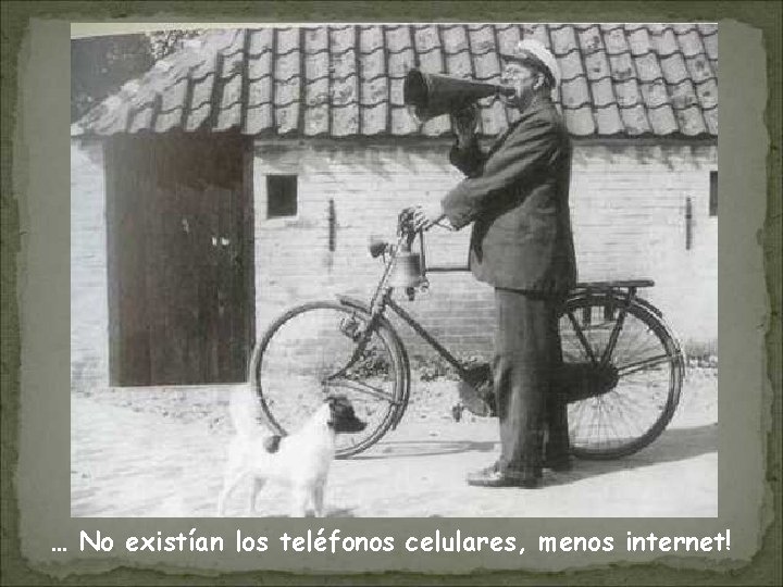 … No existían los teléfonos celulares, menos internet! 
