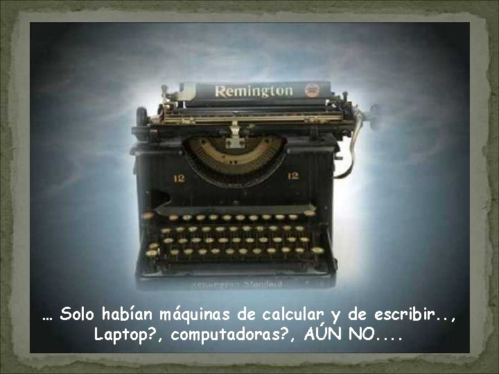 … Solo habían máquinas de calcular y de escribir. . , Laptop? , computadoras?
