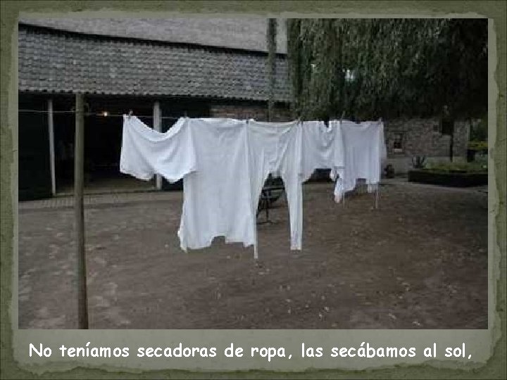 No teníamos secadoras de ropa, las secábamos al sol, 