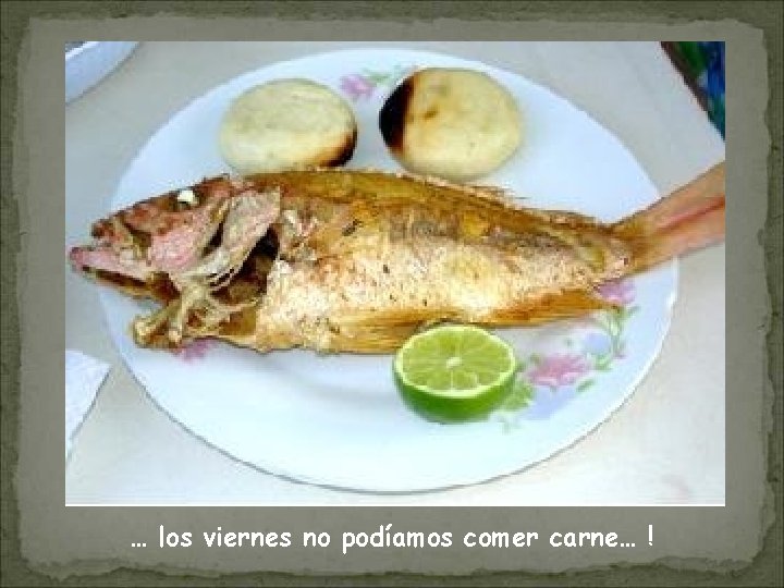 … los viernes no podíamos comer carne… ! 