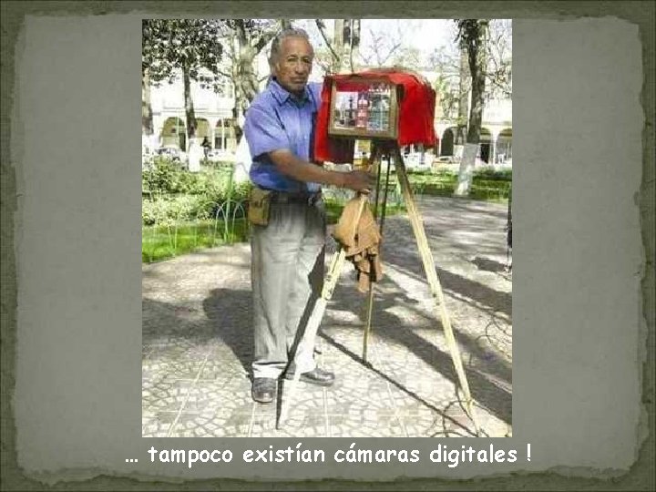 … tampoco existían cámaras digitales ! 