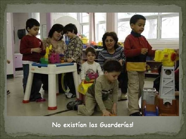 No existían las Guarderías! 
