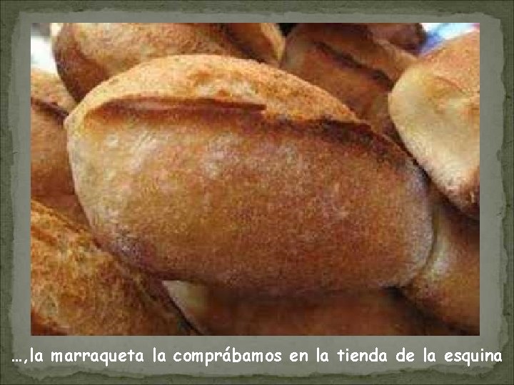 …, la marraqueta la comprábamos en la tienda de la esquina 