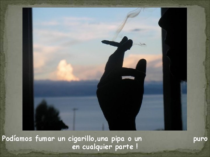 Podíamos fumar un cigarillo, una pipa o un en cualquier parte ! puro 