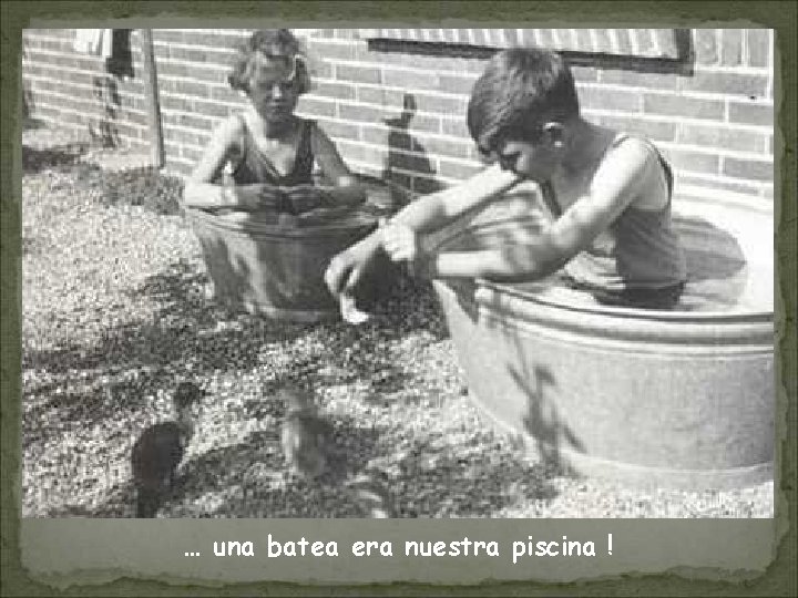 … una batea era nuestra piscina ! 