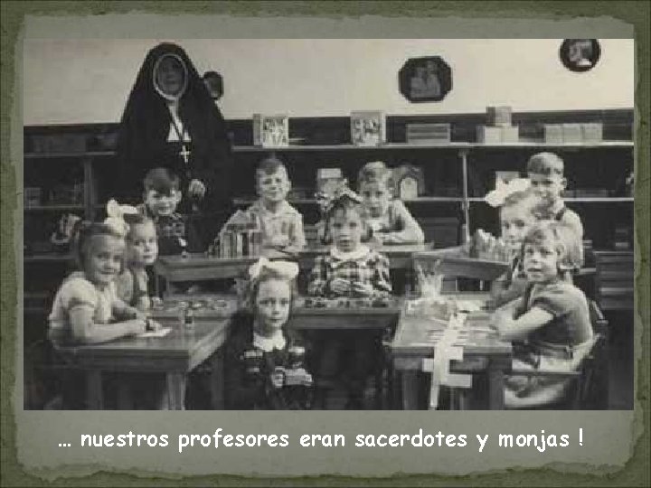 … nuestros profesores eran sacerdotes y monjas ! 