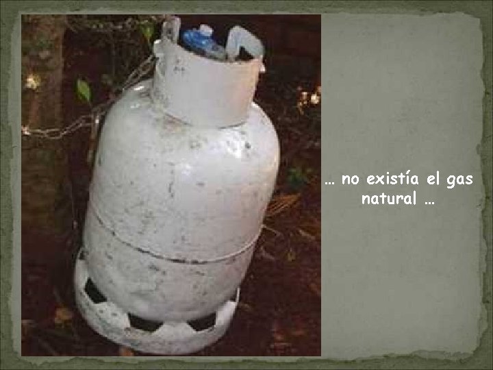 … no existía el gas natural … 
