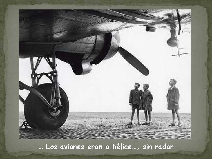 … Los aviones eran a hélice…, sin radar 