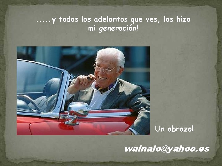 . . . y todos los adelantos que ves, los hizo mi generación! Un