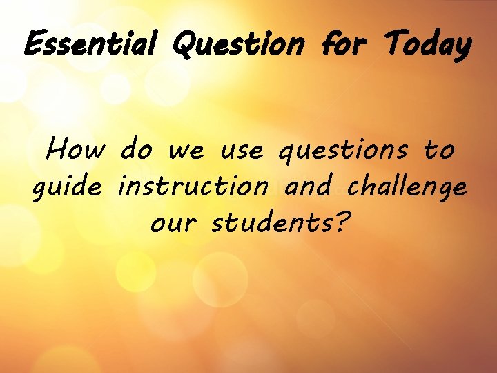 Essential Question for Today How do we use questions to guide instruction and challenge