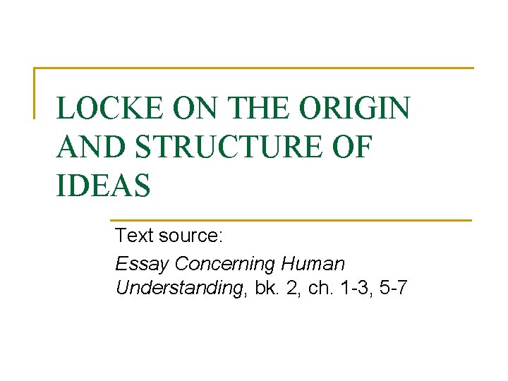 LOCKE ON THE ORIGIN AND STRUCTURE OF IDEAS Text source: Essay Concerning Human Understanding, LOCKE ON THE ORIGIN AND STRUCTURE OF IDEAS Text source: Essay Concerning Human Understanding,