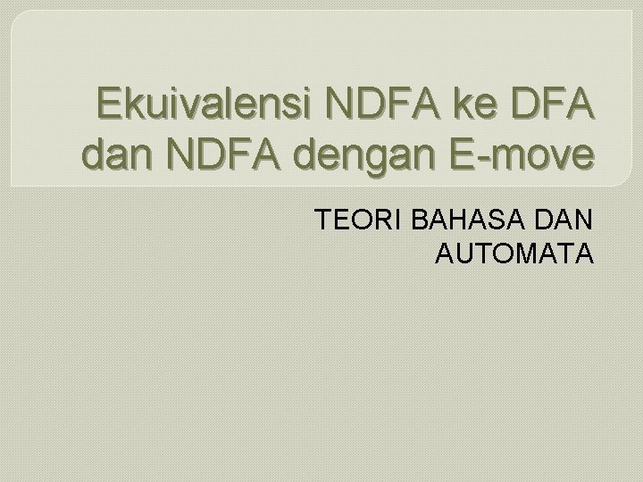 Ekuivalensi NDFA ke DFA dan NDFA dengan E-move TEORI BAHASA DAN AUTOMATA 