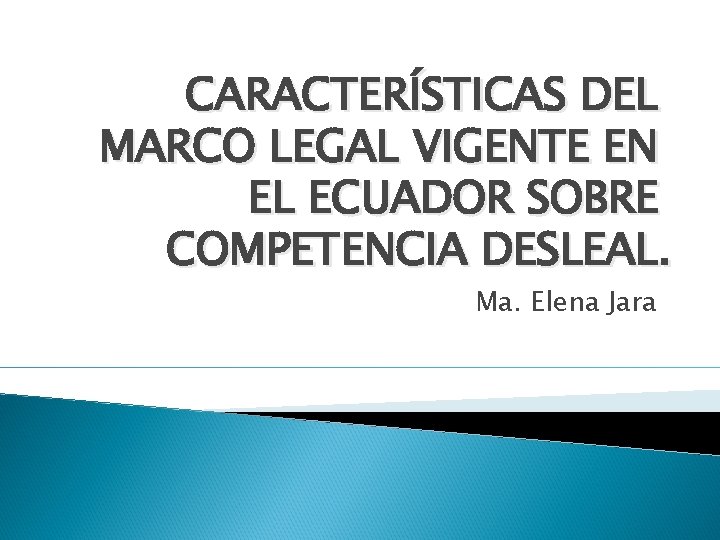 CARACTERÍSTICAS DEL MARCO LEGAL VIGENTE EN EL ECUADOR SOBRE COMPETENCIA DESLEAL. Ma. Elena Jara