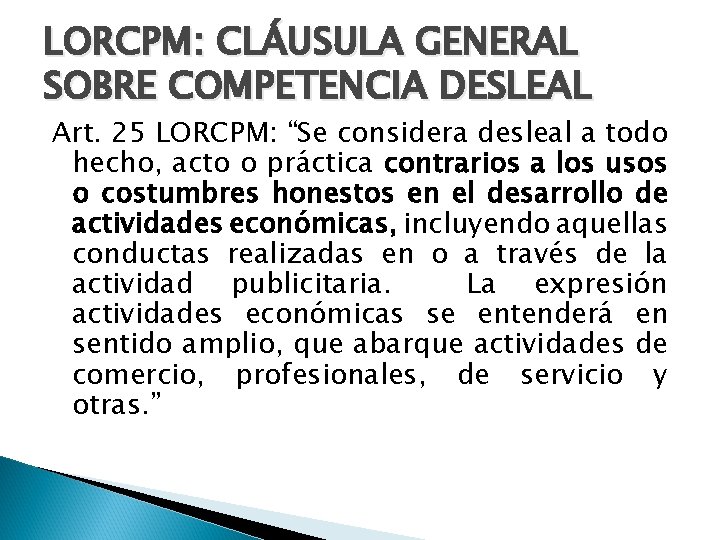 LORCPM: CLÁUSULA GENERAL SOBRE COMPETENCIA DESLEAL Art. 25 LORCPM: “Se considera desleal a todo