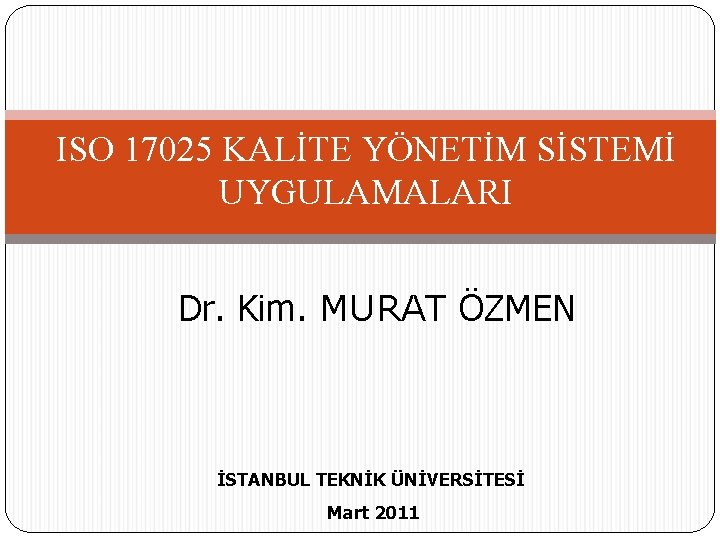 ISO 17025 KALİTE YÖNETİM SİSTEMİ UYGULAMALARI Dr. Kim. MURAT ÖZMEN İSTANBUL TEKNİK ÜNİVERSİTESİ Mart