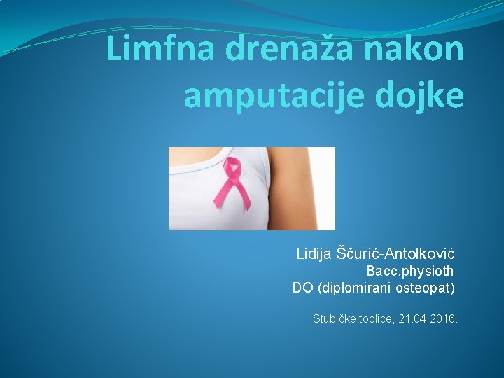 Limfna drenaža nakon amputacije dojke Lidija Ščurić-Antolković Bacc. physioth DO (diplomirani osteopat) Stubičke toplice,