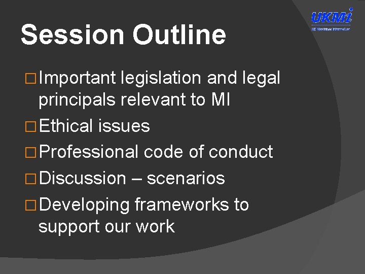 Session Outline �Important legislation and legal principals relevant to MI �Ethical issues �Professional code